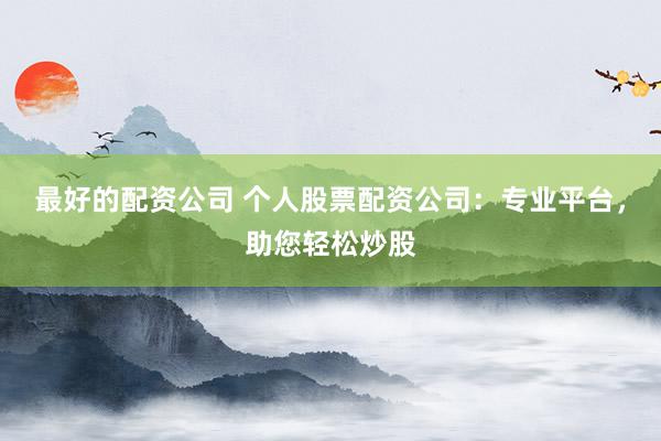 最好的配资公司 个人股票配资公司：专业平台，助您轻松炒股