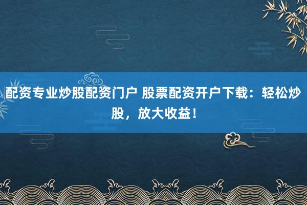 配资专业炒股配资门户 股票配资开户下载：轻松炒股，放大收益！