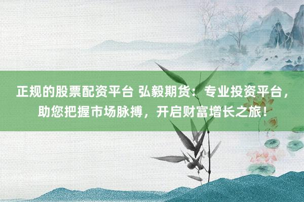 正规的股票配资平台 弘毅期货：专业投资平台，助您把握市场脉搏，开启财富增长之旅！