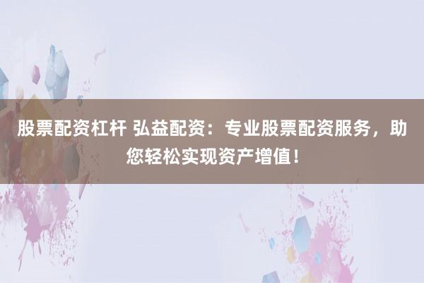 股票配资杠杆 弘益配资：专业股票配资服务，助您轻松实现资产增值！