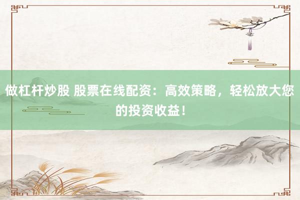 做杠杆炒股 股票在线配资：高效策略，轻松放大您的投资收益！