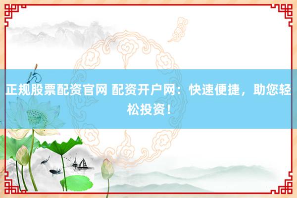 正规股票配资官网 配资开户网：快速便捷，助您轻松投资！