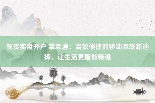 配资实盘开户 掌互通：高效便捷的移动互联新选择，让生活更智能畅通