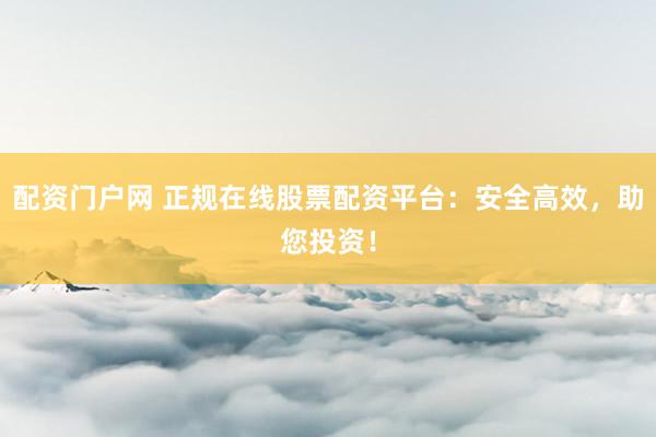 配资门户网 正规在线股票配资平台：安全高效，助您投资！