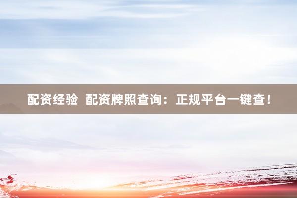 配资经验  配资牌照查询：正规平台一键查！