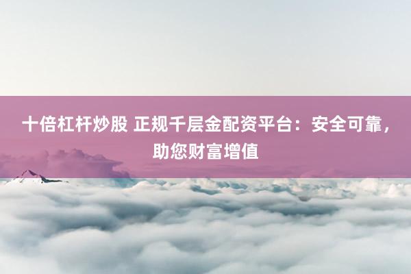 十倍杠杆炒股 正规千层金配资平台：安全可靠，助您财富增值