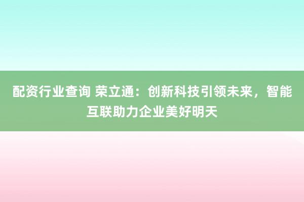配资行业查询 荣立通：创新科技引领未来，智能互联助力企业美好明天