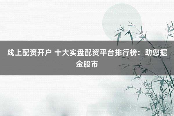 线上配资开户 十大实盘配资平台排行榜：助您掘金股市