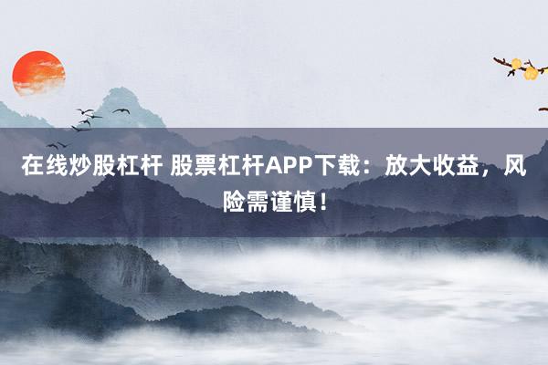 在线炒股杠杆 股票杠杆APP下载：放大收益，风险需谨慎！