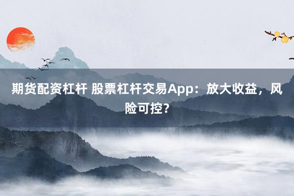 期货配资杠杆 股票杠杆交易App：放大收益，风险可控？