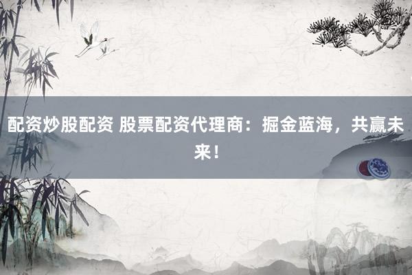 配资炒股配资 股票配资代理商：掘金蓝海，共赢未来！