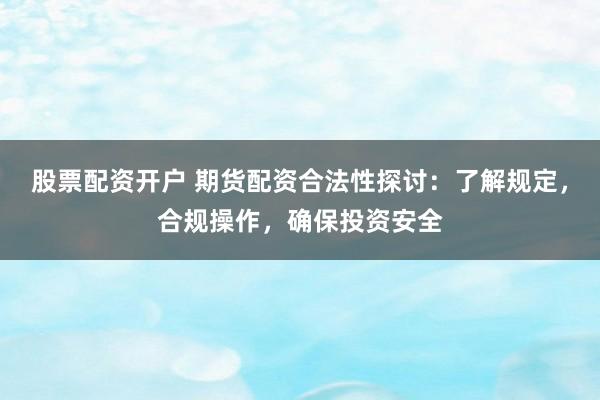 股票配资开户 期货配资合法性探讨：了解规定，合规操作，确保投资安全