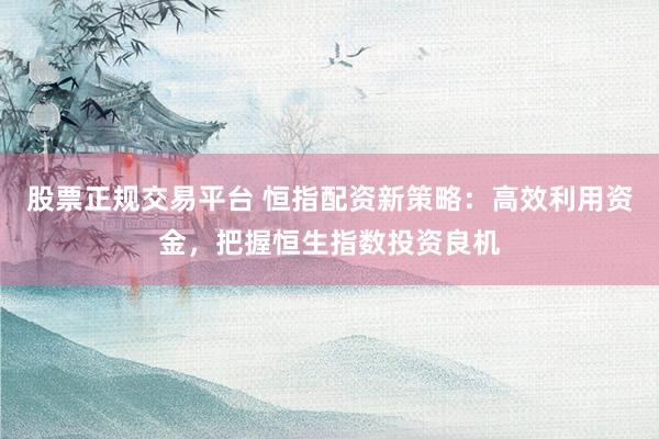 股票正规交易平台 恒指配资新策略：高效利用资金，把握恒生指数投资良机
