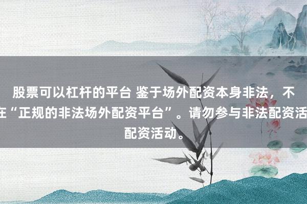 股票可以杠杆的平台 鉴于场外配资本身非法，不存在“正规的非法场外配资平台”。请勿参与非法配资活动。