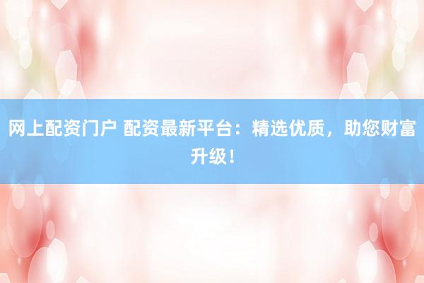 网上配资门户 配资最新平台：精选优质，助您财富升级！
