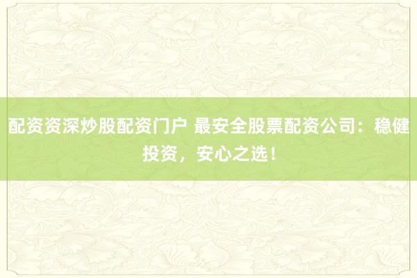 配资资深炒股配资门户 最安全股票配资公司：稳健投资，安心之选！