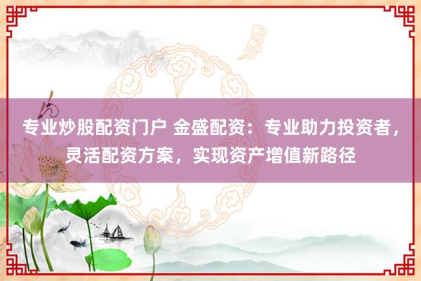 专业炒股配资门户 金盛配资：专业助力投资者，灵活配资方案，实现资产增值新路径