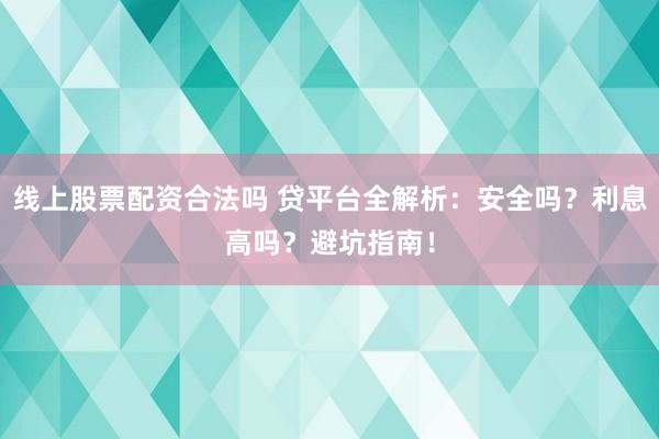 线上股票配资合法吗 贷平台全解析：安全吗？利息高吗？避坑指南！