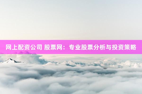 网上配资公司 股票网：专业股票分析与投资策略