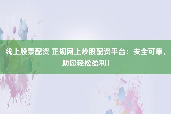 线上股票配资 正规网上炒股配资平台：安全可靠，助您轻松盈利！