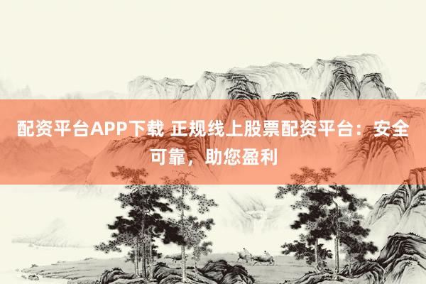 配资平台APP下载 正规线上股票配资平台：安全可靠，助您盈利