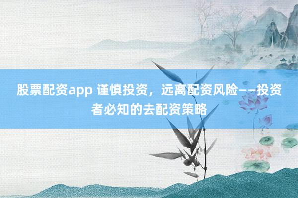 股票配资app 谨慎投资，远离配资风险——投资者必知的去配资策略