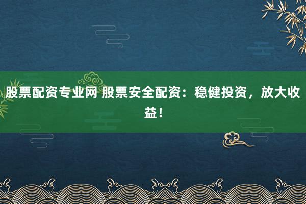 股票配资专业网 股票安全配资：稳健投资，放大收益！