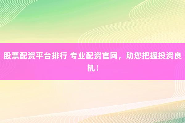 股票配资平台排行 专业配资官网，助您把握投资良机！