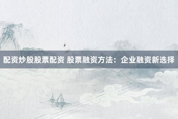 配资炒股股票配资 股票融资方法：企业融资新选择