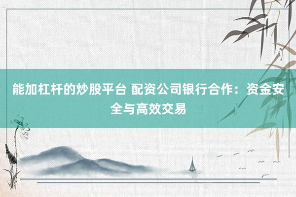能加杠杆的炒股平台 配资公司银行合作：资金安全与高效交易