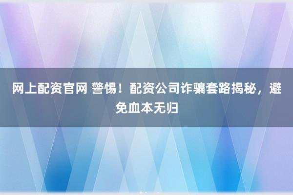 网上配资官网 警惕！配资公司诈骗套路揭秘，避免血本无归