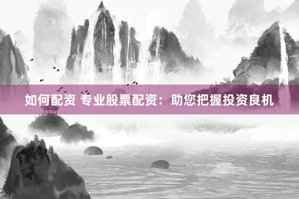 如何配资 专业股票配资：助您把握投资良机