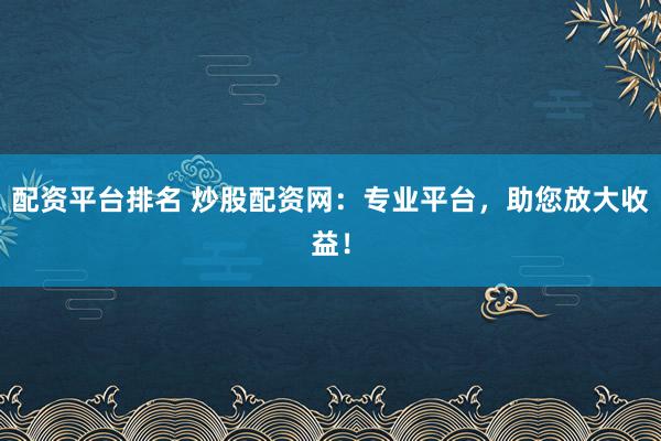 配资平台排名 炒股配资网：专业平台，助您放大收益！
