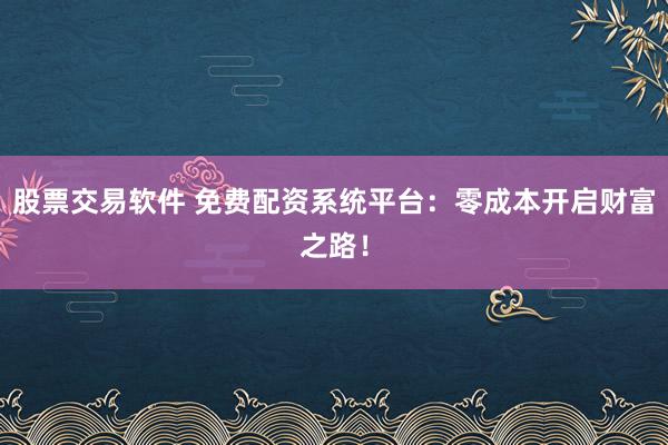 股票交易软件 免费配资系统平台：零成本开启财富之路！