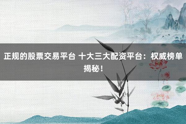 正规的股票交易平台 十大三大配资平台：权威榜单揭秘！