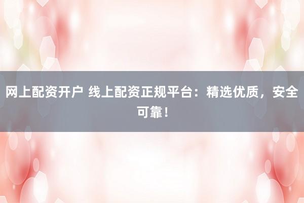 网上配资开户 线上配资正规平台：精选优质，安全可靠！