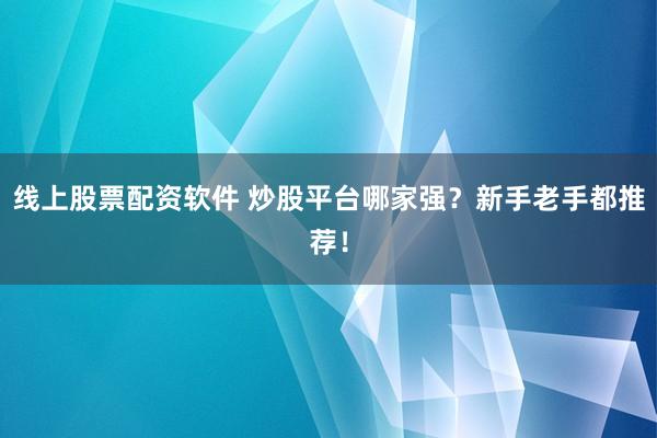 线上股票配资软件 炒股平台哪家强？新手老手都推荐！