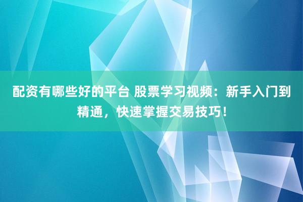 配资有哪些好的平台 股票学习视频：新手入门到精通，快速掌握交易技巧！