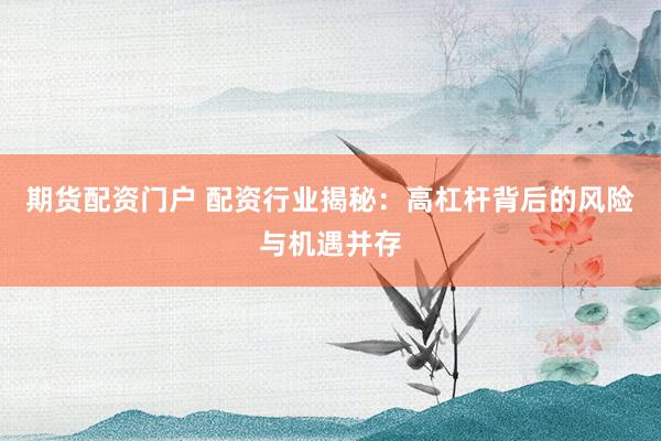 期货配资门户 配资行业揭秘：高杠杆背后的风险与机遇并存
