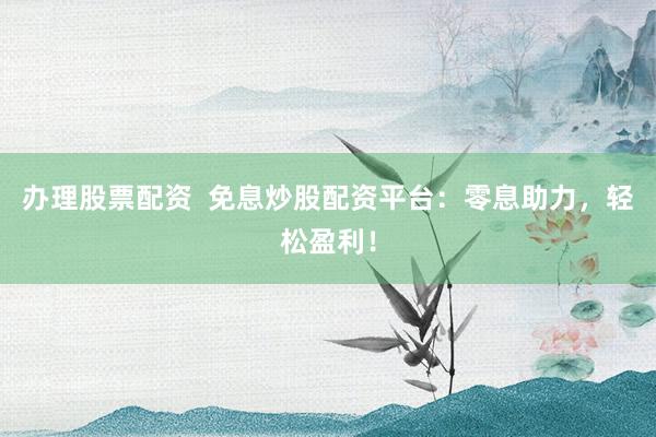 办理股票配资  免息炒股配资平台：零息助力，轻松盈利！