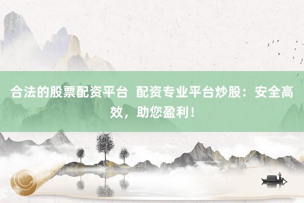 合法的股票配资平台  配资专业平台炒股：安全高效，助您盈利！