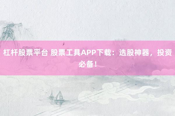 杠杆股票平台 股票工具APP下载：选股神器，投资必备！