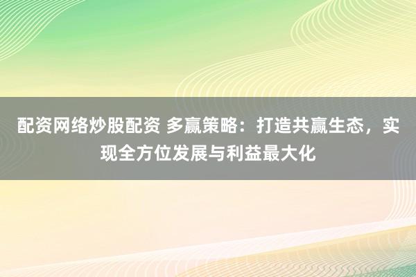 配资网络炒股配资 多赢策略：打造共赢生态，实现全方位发展与利益最大化