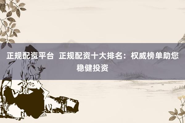 正规配资平台  正规配资十大排名：权威榜单助您稳健投资