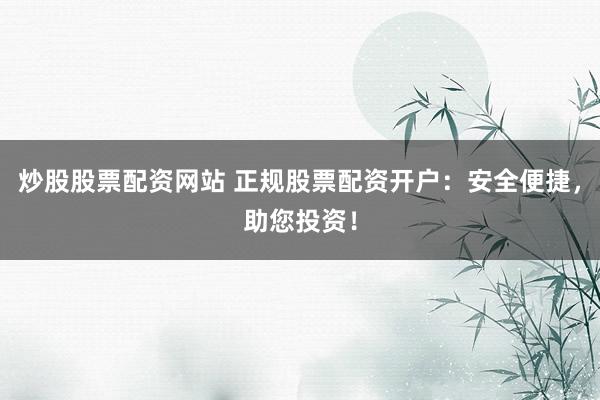 炒股股票配资网站 正规股票配资开户：安全便捷，助您投资！