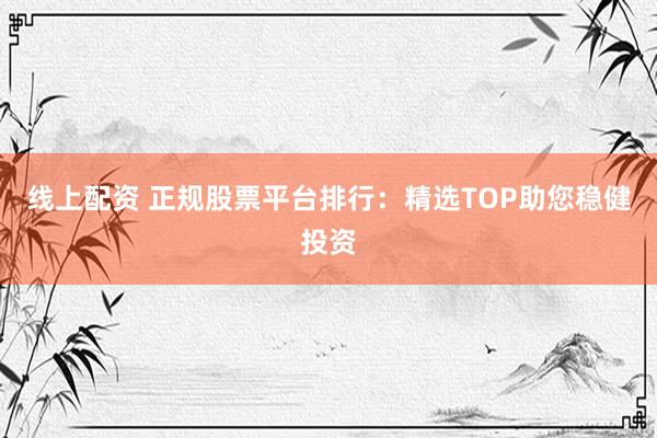 线上配资 正规股票平台排行：精选TOP助您稳健投资