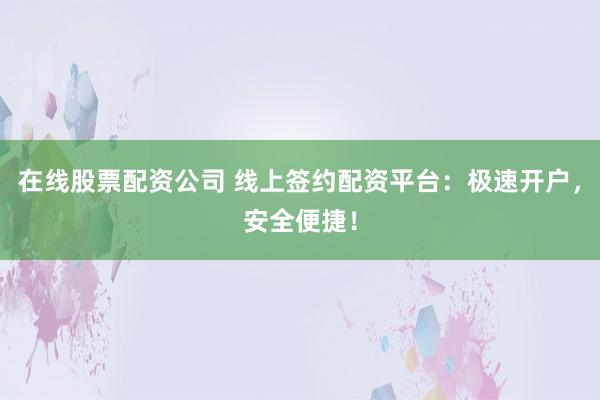 在线股票配资公司 线上签约配资平台：极速开户，安全便捷！