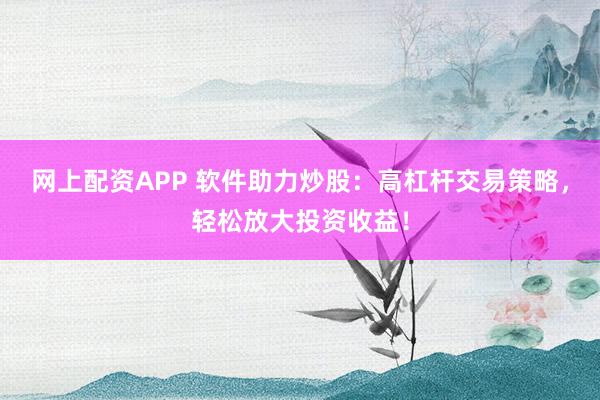 网上配资APP 软件助力炒股：高杠杆交易策略，轻松放大投资收益！