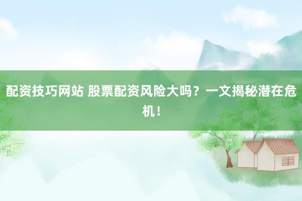 配资技巧网站 股票配资风险大吗？一文揭秘潜在危机！