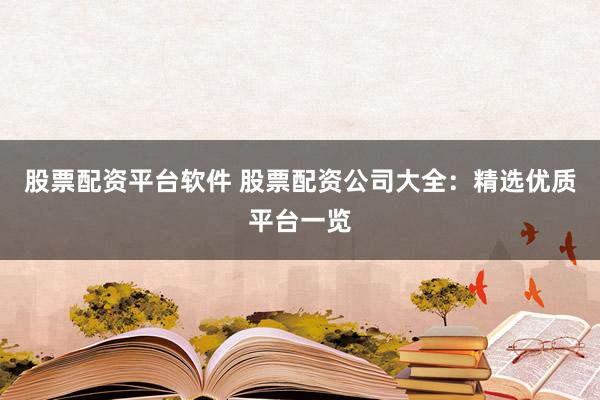 股票配资平台软件 股票配资公司大全：精选优质平台一览